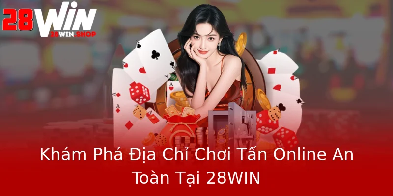 Khám Phá Địa Chỉ Chơi Tấn Online An Toàn Tại 28WIN Khám Phá Địa Chỉ Chơi Tấn Online An Toàn Tại 28WIN